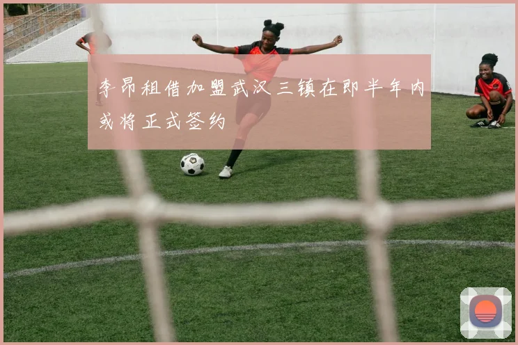 李昂租借加盟武汉三镇在即半年内或将正式签约