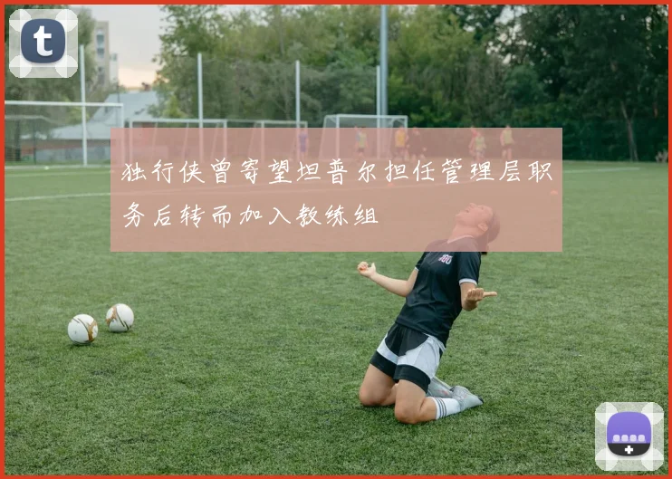 独行侠曾寄望坦普尔担任管理层职务后转而加入教练组