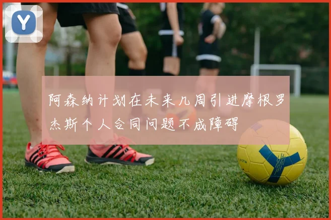 阿森纳计划在未来几周引进摩根罗杰斯个人合同问题不成障碍