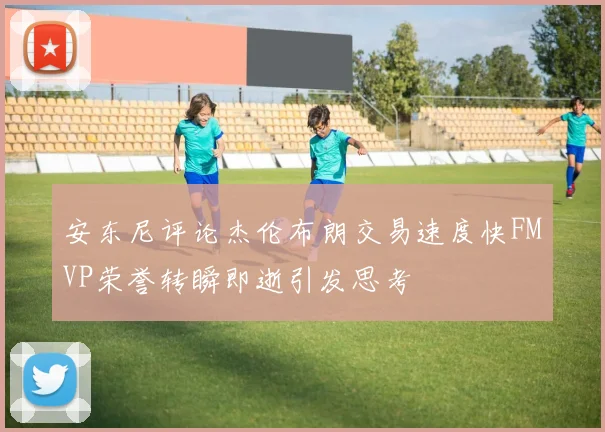 安东尼评论杰伦布朗交易速度快FMVP荣誉转瞬即逝引发思考