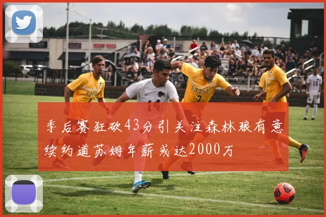 季后赛狂砍43分引关注森林狼有意续约道苏姆年薪或达2000万